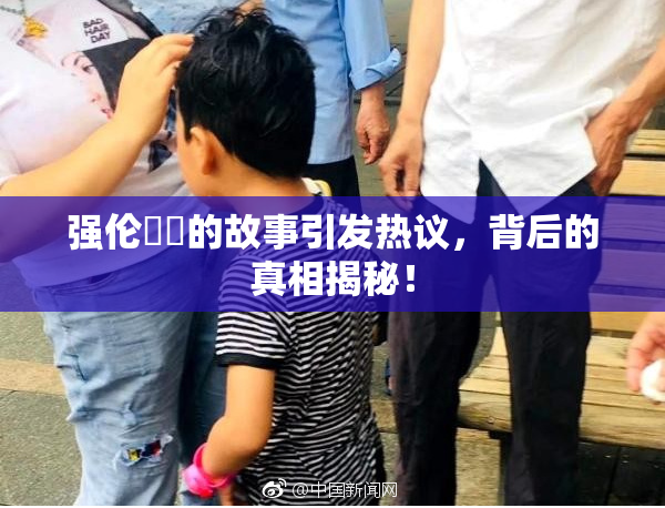 强伦妺妺的故事引发热议，背后的真相揭秘！