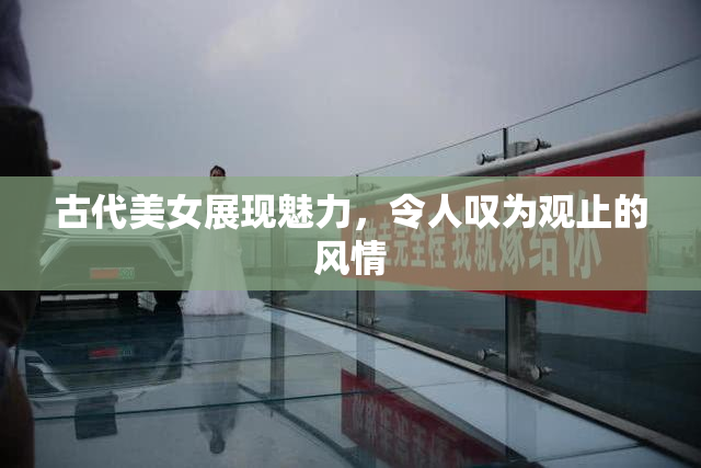 古代美女展现魅力，令人叹为观止的风情