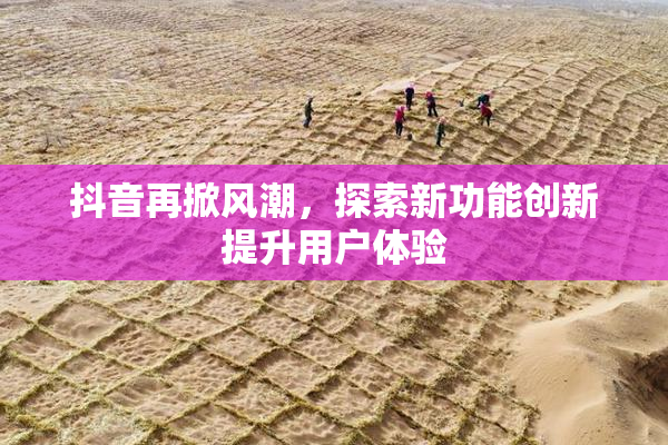 抖音再掀风潮，探索新功能创新提升用户体验
