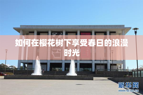 如何在樱花树下享受春日的浪漫时光