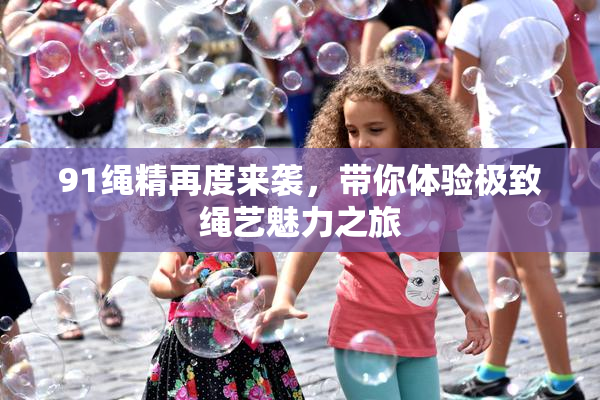 91绳精再度来袭，带你体验极致绳艺魅力之旅