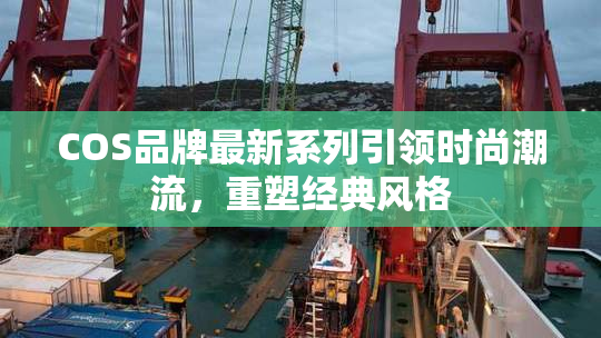 COS品牌最新系列引领时尚潮流，重塑经典风格