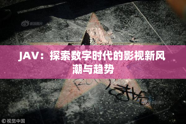 JAV：探索数字时代的影视新风潮与趋势