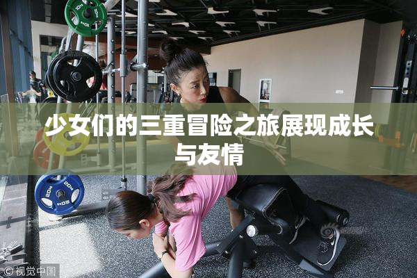 少女们的三重冒险之旅展现成长与友情