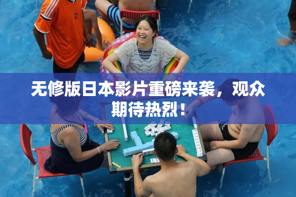 无修版日本影片重磅来袭，观众期待热烈！