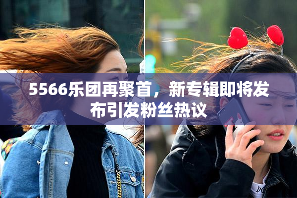 5566乐团再聚首，新专辑即将发布引发粉丝热议