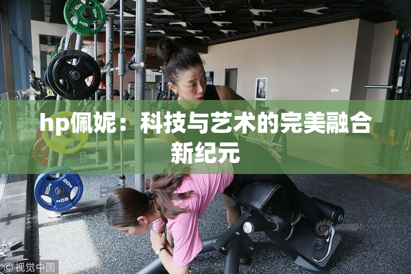hp佩妮：科技与艺术的完美融合新纪元