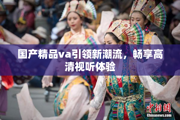 国产精品va引领新潮流，畅享高清视听体验