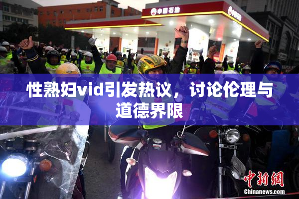 性熟妇vid引发热议，讨论伦理与道德界限