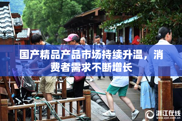 国产精品产品市场持续升温，消费者需求不断增长