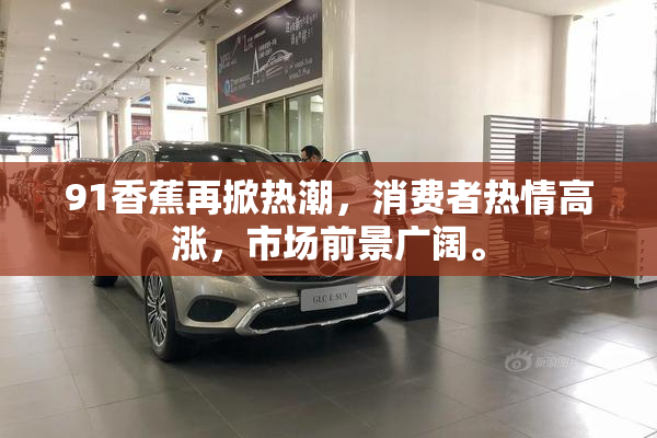 91香蕉再掀热潮，消费者热情高涨，市场前景广阔。