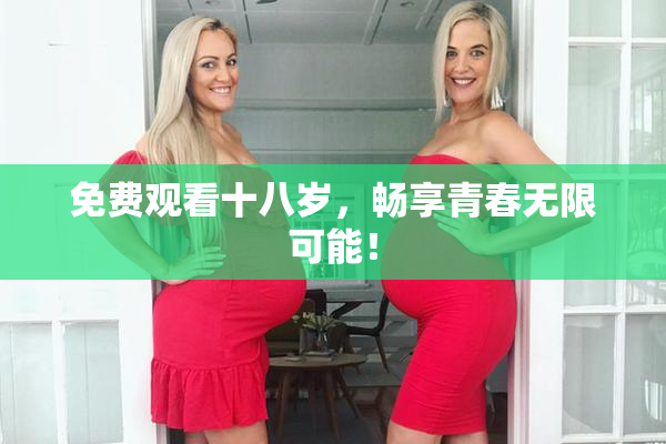 免费观看十八岁，畅享青春无限可能！