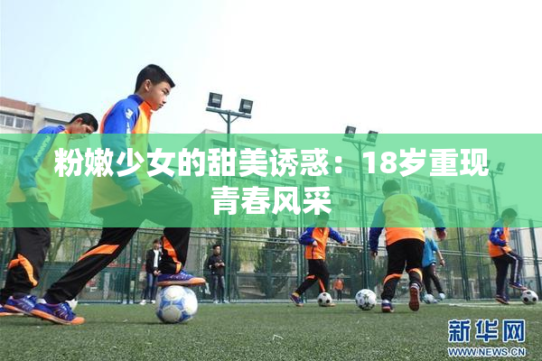 粉嫩少女的甜美诱惑：18岁重现青春风采