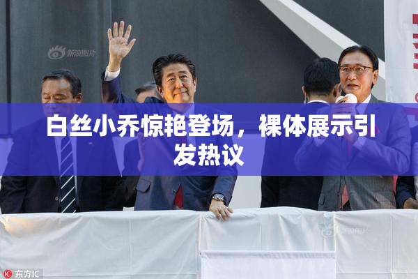 白丝小乔惊艳登场，裸体展示引发热议