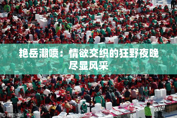 艳岳潮喷：情欲交织的狂野夜晚尽显风采
