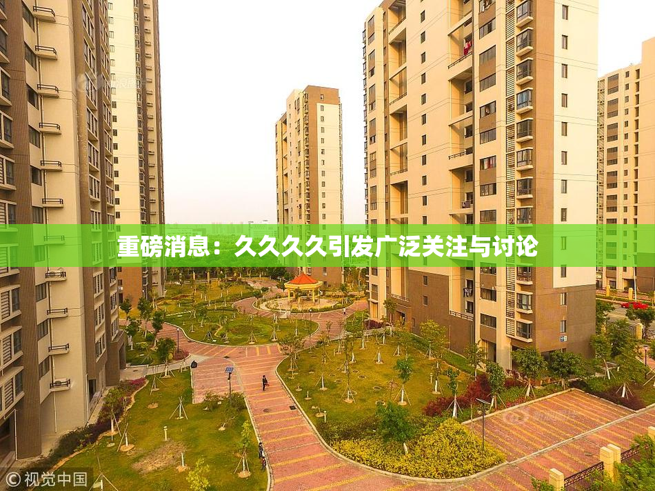 重磅消息：久久久久引发广泛关注与讨论