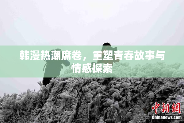 韩漫热潮席卷，重塑青春故事与情感探索
