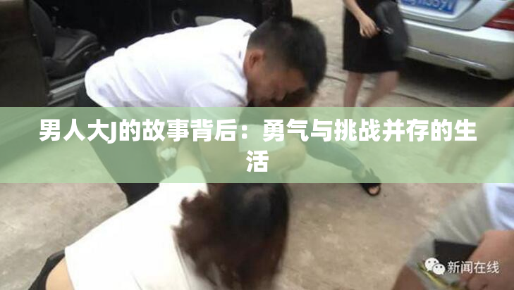 男人大J的故事背后：勇气与挑战并存的生活