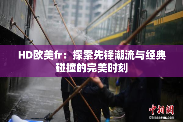 HD欧美fr：探索先锋潮流与经典碰撞的完美时刻