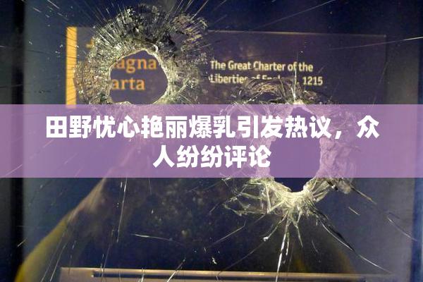 田野忧心艳丽爆乳引发热议，众人纷纷评论