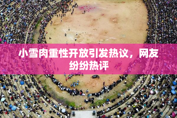 小雪肉重性开放引发热议，网友纷纷热评