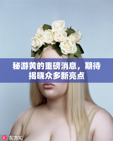 秘游黄的重磅消息，期待揭晓众多新亮点