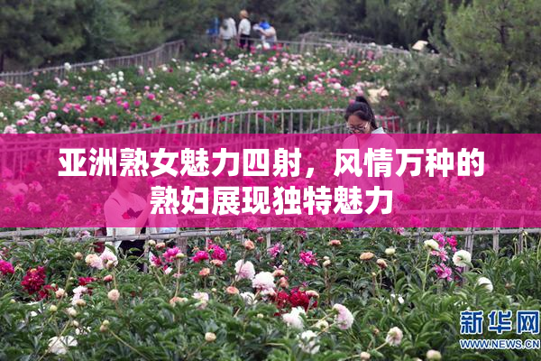 亚洲熟女魅力四射，风情万种的熟妇展现独特魅力