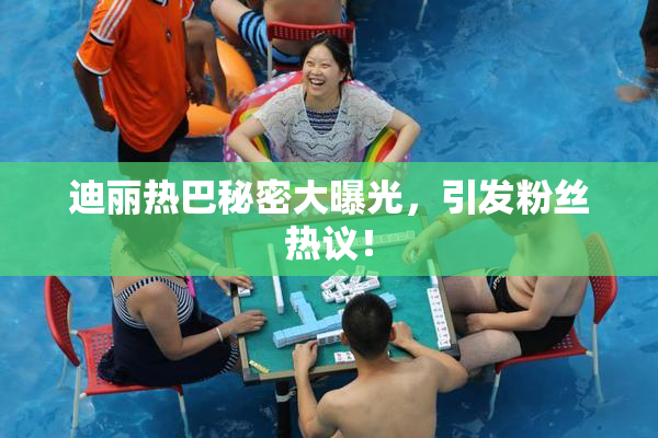 迪丽热巴秘密大曝光，引发粉丝热议！