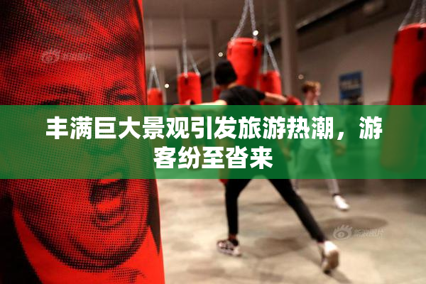 丰满巨大景观引发旅游热潮，游客纷至沓来