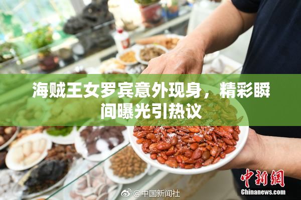 海贼王女罗宾意外现身，精彩瞬间曝光引热议