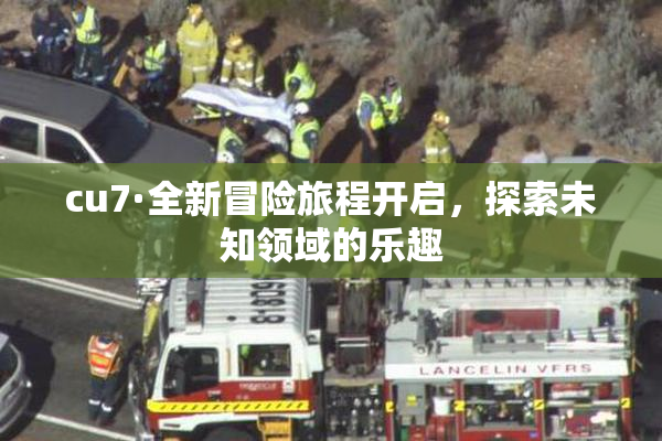 cu7·全新冒险旅程开启，探索未知领域的乐趣