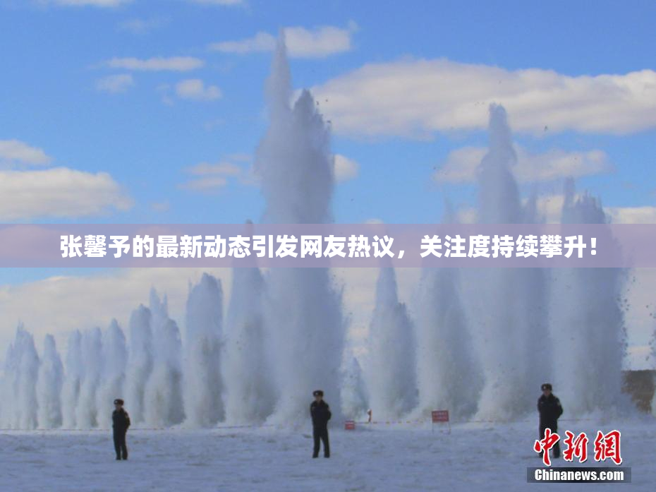 张馨予的最新动态引发网友热议，关注度持续攀升！