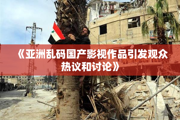 《亚洲乱码国产影视作品引发观众热议和讨论》