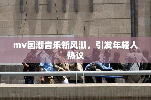 mv国潮音乐新风潮，引发年轻人热议