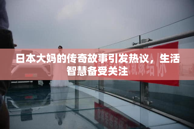 日本大妈的传奇故事引发热议，生活智慧备受关注