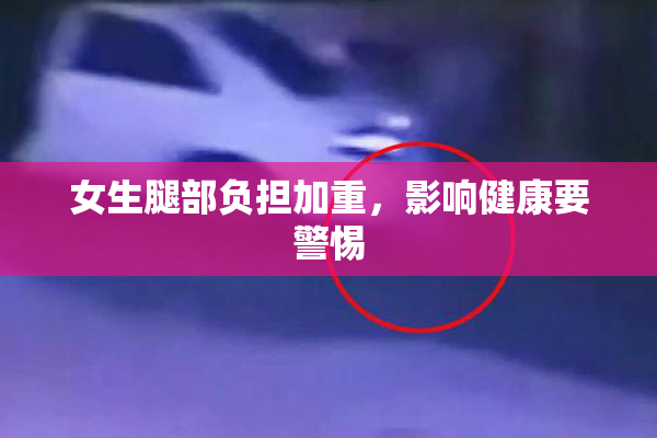 女生腿部负担加重，影响健康要警惕