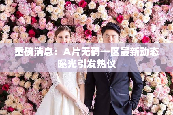 重磅消息：A片无码一区最新动态曝光引发热议