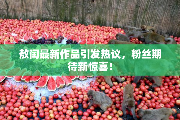 敖闰最新作品引发热议，粉丝期待新惊喜！