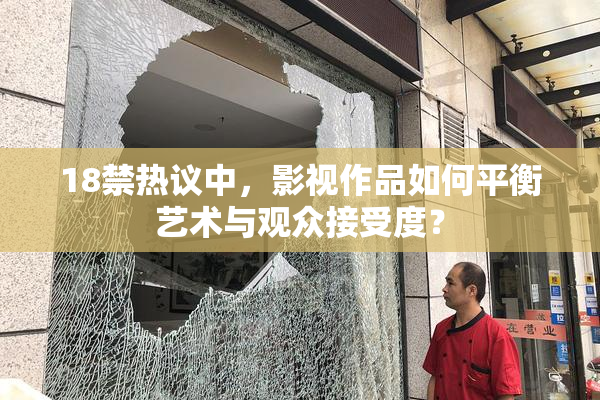 18禁热议中，影视作品如何平衡艺术与观众接受度？