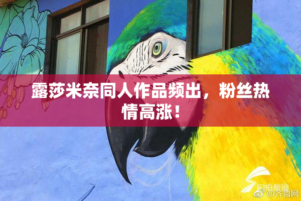 露莎米奈同人作品频出，粉丝热情高涨！