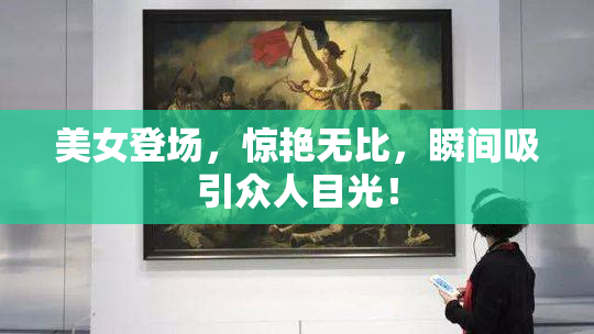 美女登场，惊艳无比，瞬间吸引众人目光！