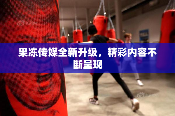 果冻传媒全新升级，精彩内容不断呈现