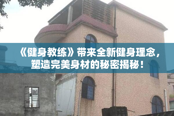 《健身教练》带来全新健身理念，塑造完美身材的秘密揭秘！