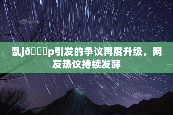 乱j🈚p引发的争议再度升级，网友热议持续发酵