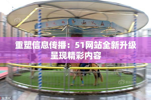 重塑信息传播：51网站全新升级呈现精彩内容