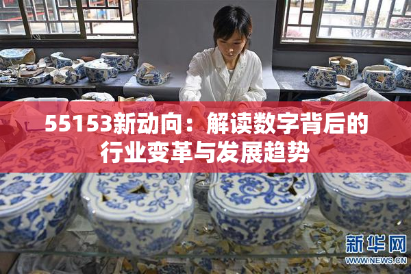 55153新动向：解读数字背后的行业变革与发展趋势