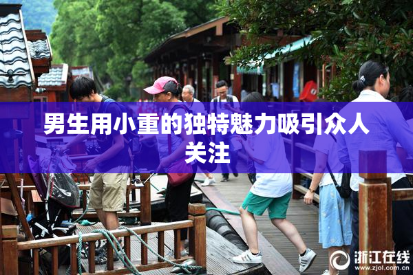 男生用小重的独特魅力吸引众人关注