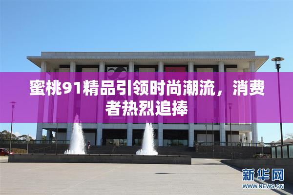 蜜桃91精品引领时尚潮流，消费者热烈追捧