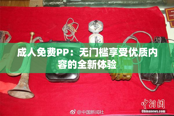 成人免费PP：无门槛享受优质内容的全新体验