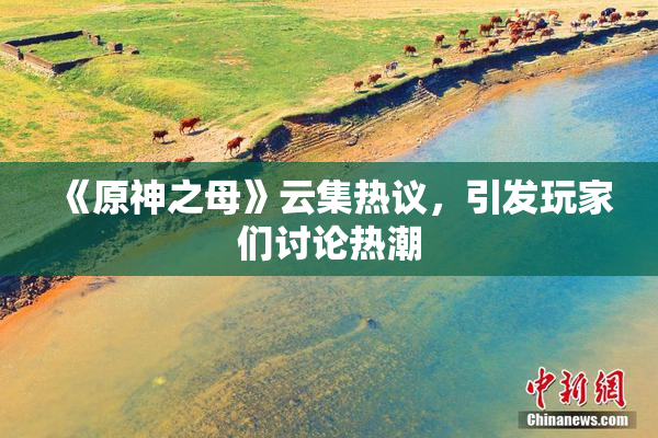 《原神之母》云集热议，引发玩家们讨论热潮